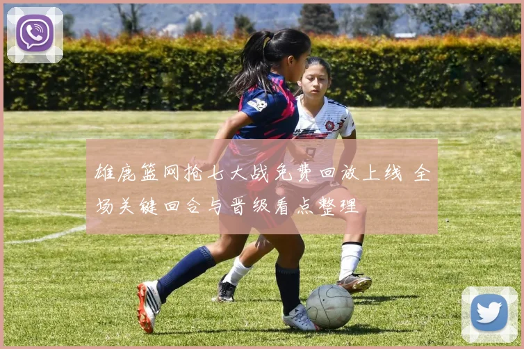 雄鹿篮网抢七大战免费回放上线 全场关键回合与晋级看点整理