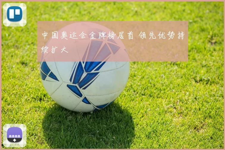 中国奥运会金牌榜居首 领先优势持续扩大