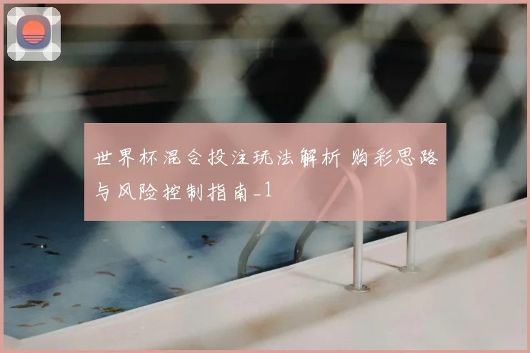 世界杯混合投注玩法解析 购彩思路与风险控制指南_1