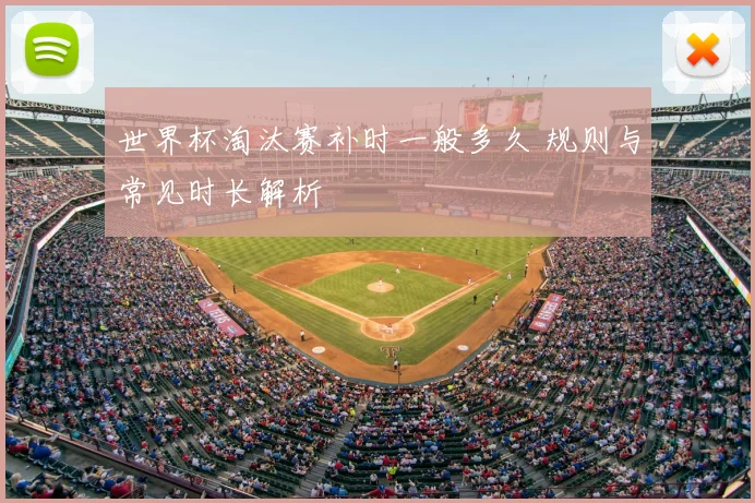 世界杯淘汰赛补时一般多久 规则与常见时长解析