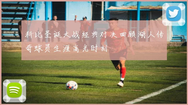 科比圣诞大战经典对决回顾湖人传奇球员生涯高光时刻