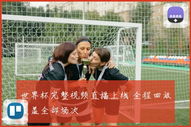 世界杯完整视频直播上线 全程回放覆盖全部场次