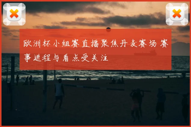 欧洲杯小组赛直播聚焦丹麦赛场 赛事进程与看点受关注